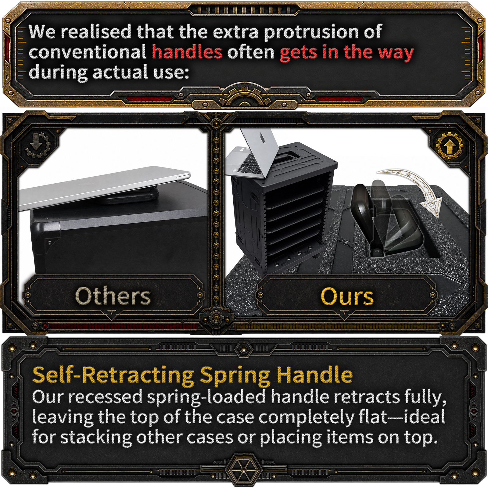 Our recessed spring‑loaded handle retracts fully, leaving the top of the case completely flat—ideal for stacking other warhammer carry cases or placing items on top.